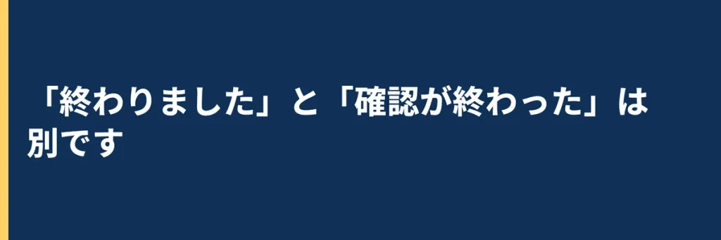 「終わりました」という報告と、「確認が終わった」という事実は別のことです